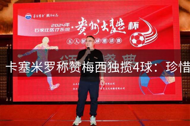 卡塞米罗称赞梅西独揽4球：珍惜与传奇同场的每一刻